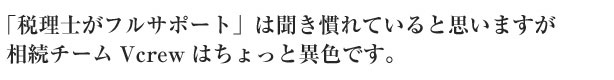 「税理士がフルサポート」は聞き慣れているとおもいますが、相続チームVcrewはちょっと異色です。